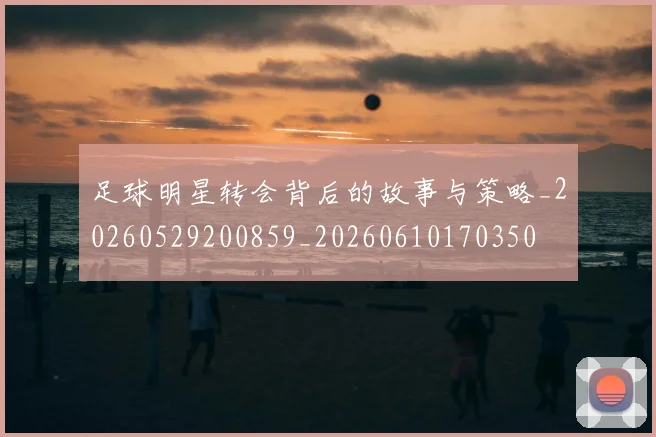 足球明星转会背后的故事与策略_20260529200859_20260610170350