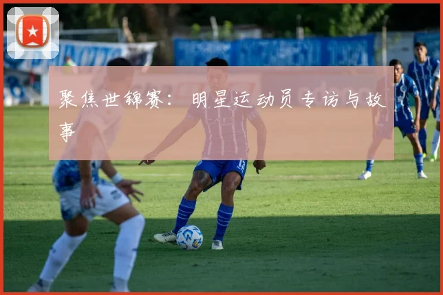 聚焦世锦赛:明星运动员专访与故事