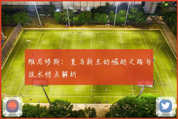 维尼修斯:皇马新王的崛起之路与技术特点解析