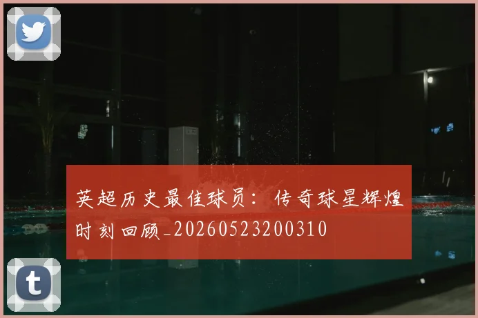 英超历史最佳球员：传奇球星辉煌时刻回顾_20260523200310