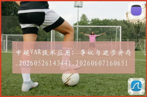中超VAR技术应用：争议与进步并存_20260526143441_20260607160651