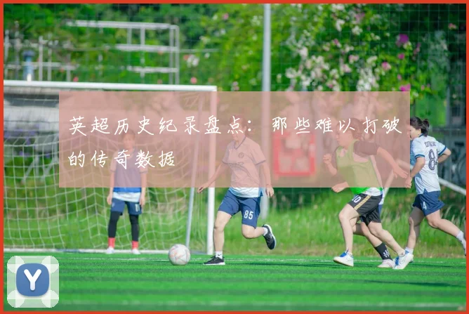 英超历史纪录盘点：那些难以打破的传奇数据