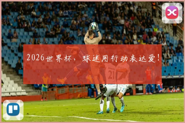 2026世界杯，球迷用行动表达爱！