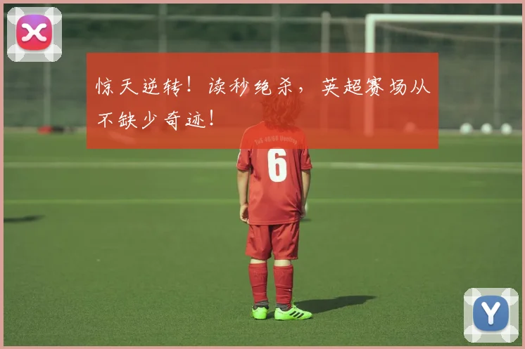 惊天逆转！读秒绝杀，英超赛场从不缺少奇迹！