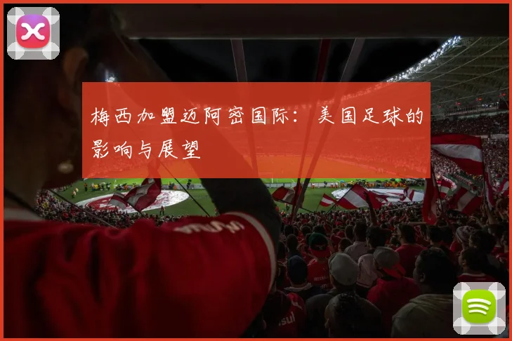 梅西加盟迈阿密国际：美国足球的影响与展望