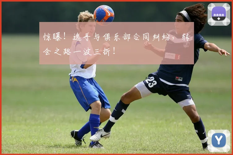 惊曝！选手与俱乐部合同纠纷，转会之路一波三折！