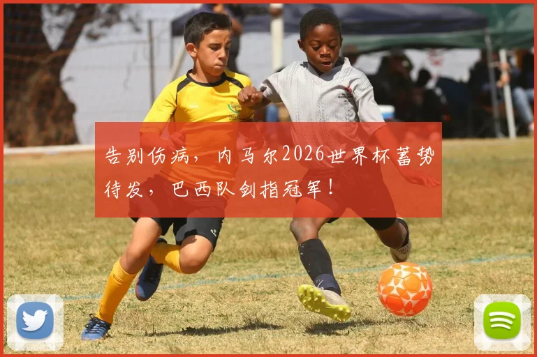 告别伤病,内马尔2026世界杯蓄势待发,巴西队剑指冠军!