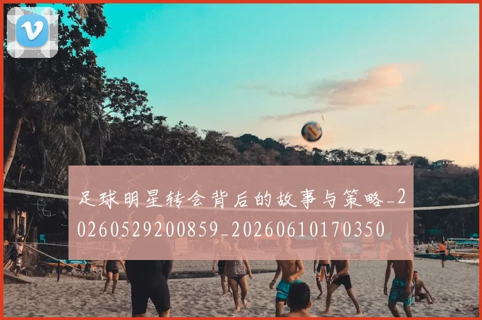 足球明星转会背后的故事与策略_20260529200859_20260610170350