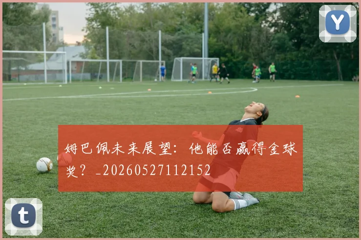 姆巴佩未来展望：他能否赢得金球奖？_20260527112152