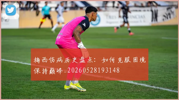 梅西伤病历史盘点：如何克服困境保持巅峰_20260528193148