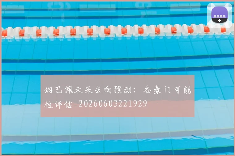 姆巴佩未来去向预测：各豪门可能性评估_20260603221929