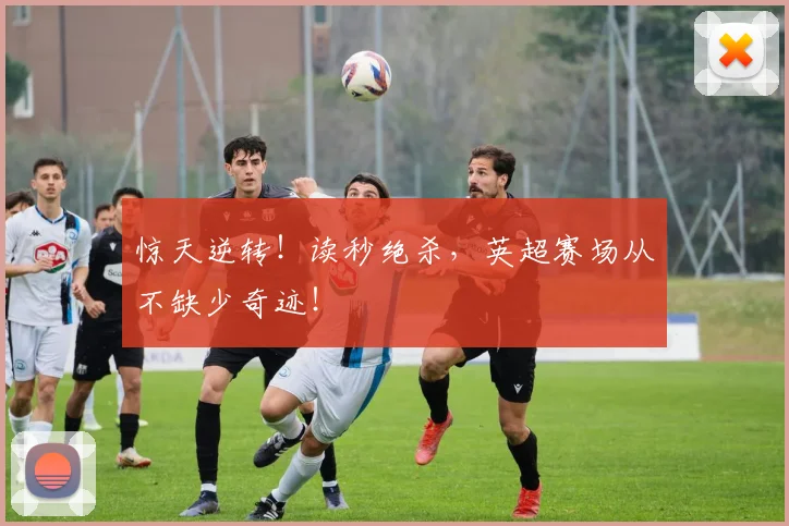 惊天逆转！读秒绝杀，英超赛场从不缺少奇迹！