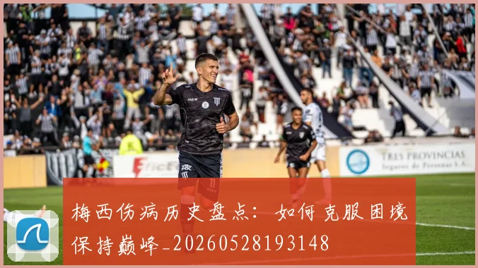 梅西伤病历史盘点：如何克服困境保持巅峰_20260528193148