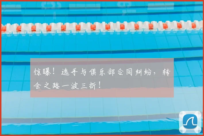 惊曝！选手与俱乐部合同纠纷，转会之路一波三折！